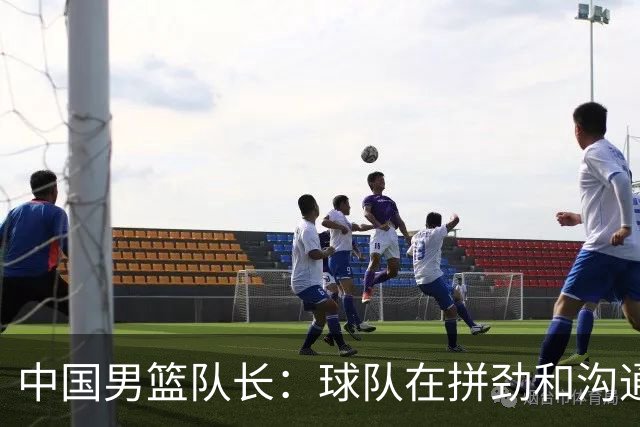 中国男篮队长：球队在拼劲和沟通上出现了问题
