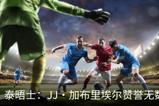 泰晤士：JJ·加布里埃尔赞誉无数却无缘一线队，家人以道曼为标杆